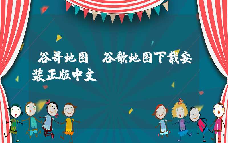 谷哥地图（谷歌地图下载安装正版中文）