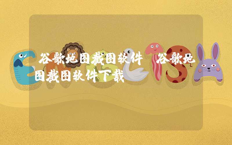 谷歌地图截图软件（谷歌地图截图软件下载）