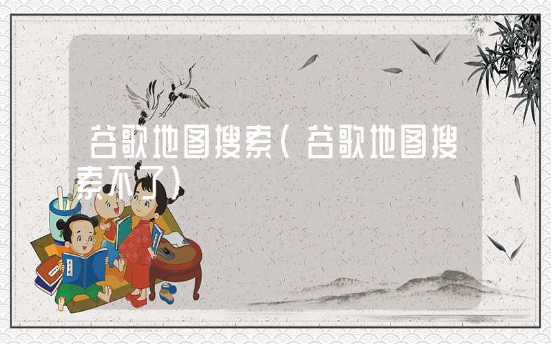 谷歌地图搜索（谷歌地图搜索不了）