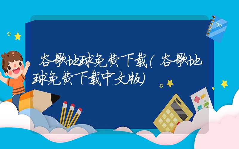 谷歌地球免费下载（谷歌地球免费下载中文版）