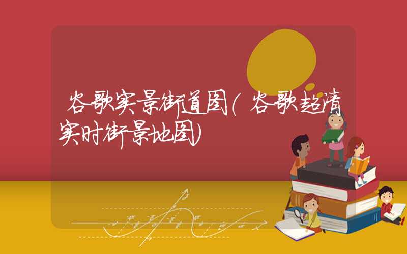 谷歌实景街道图（谷歌超清实时街景地图）