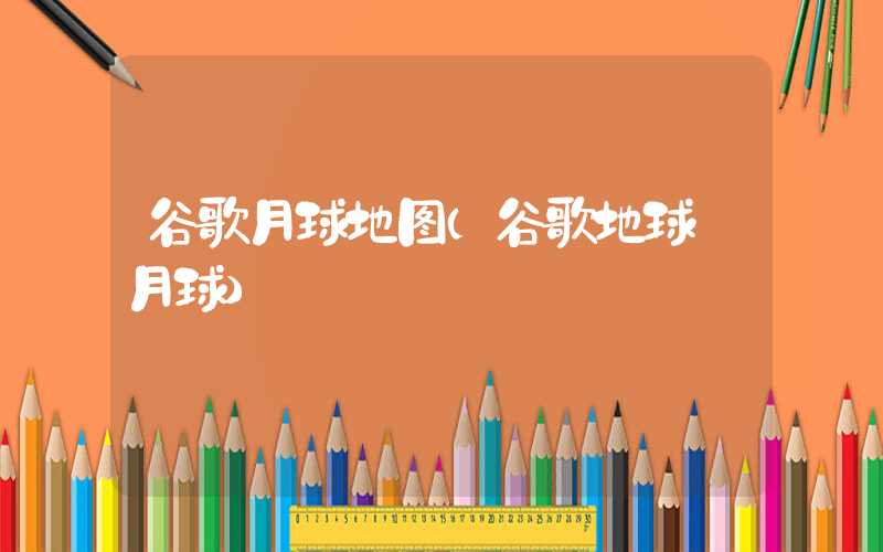 谷歌月球地图(谷歌地球 月球)