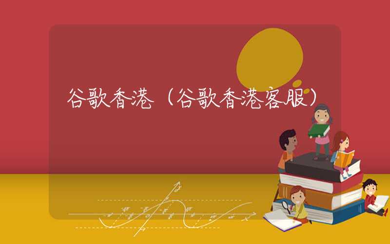 谷歌香港（谷歌香港客服）