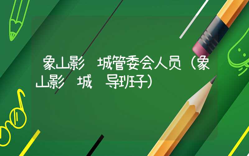 象山影视城管委会人员（象山影视城领导班子）