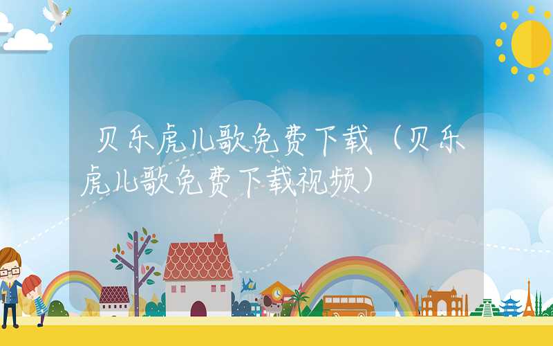 贝乐虎儿歌免费下载（贝乐虎儿歌免费下载视频）