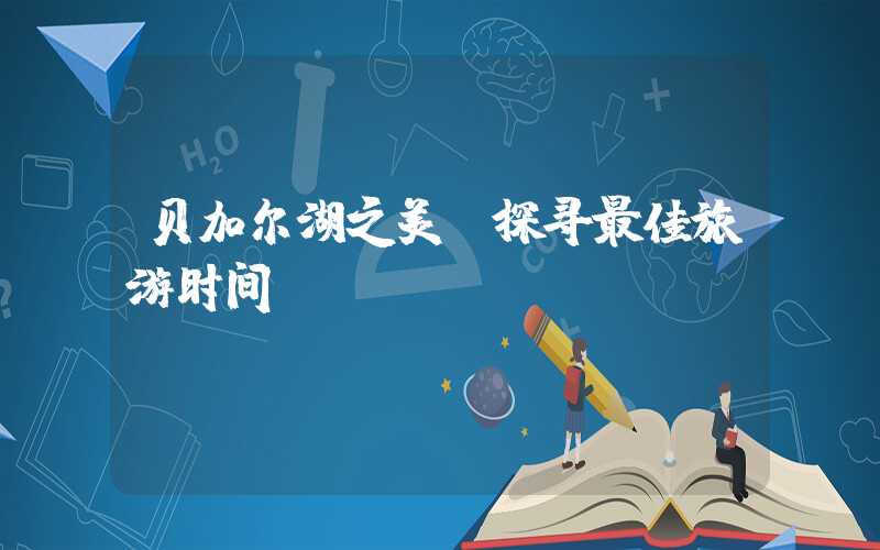 贝加尔湖之美:探寻最佳旅游时间