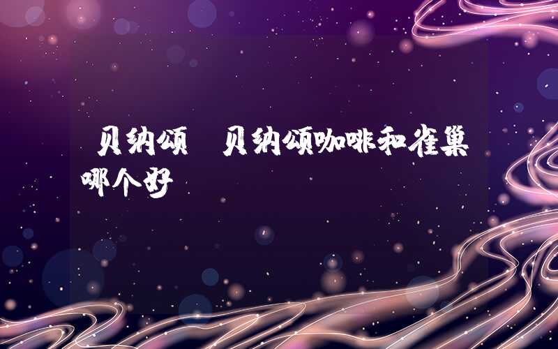 贝纳颂(贝纳颂咖啡和雀巢哪个好)