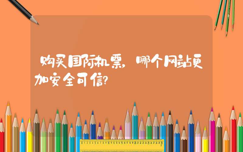 购买国际机票，哪个网站更加安全可信？