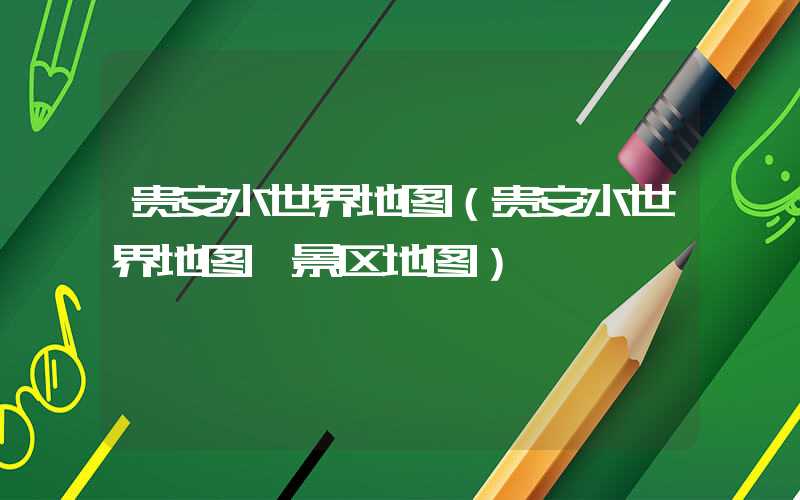 贵安水世界地图（贵安水世界地图 景区地图）