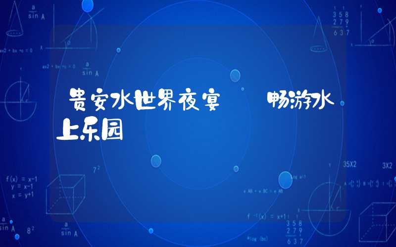 贵安水世界夜宴——畅游水上乐园