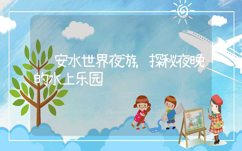 贵安水世界夜游，探秘夜晚的水上乐园