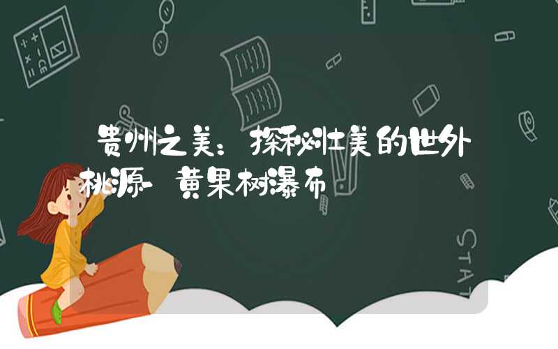贵州之美：探秘壮美的世外桃源-黄果树瀑布