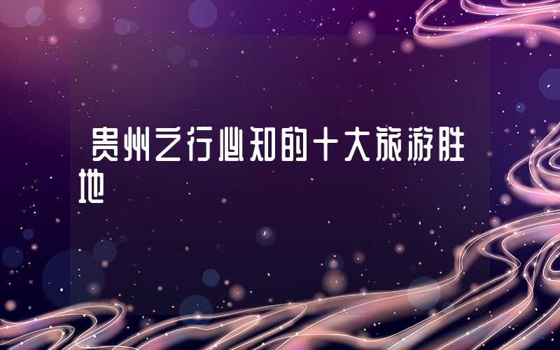 贵州之行必知的十大旅游胜地