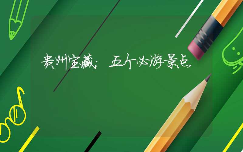 贵州宝藏：五个必游景点