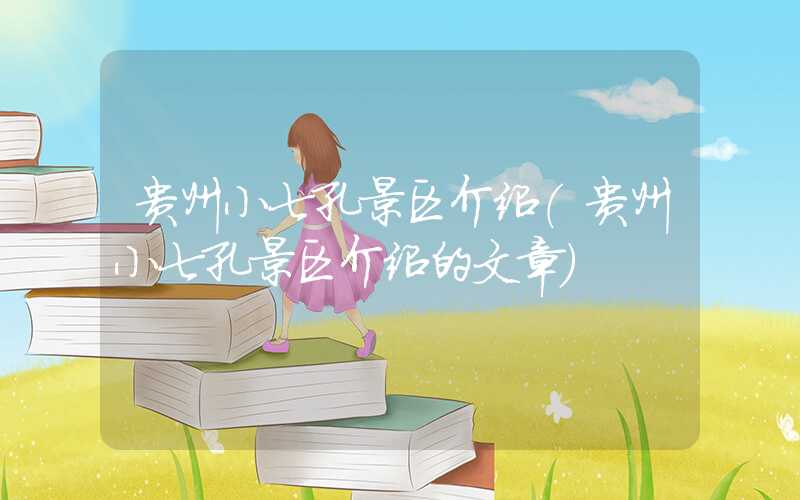 贵州小七孔景区介绍（贵州小七孔景区介绍的文章）
