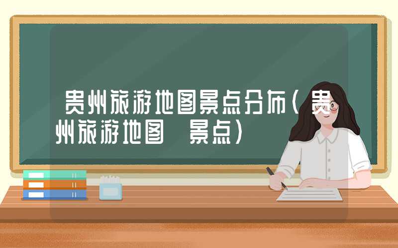 贵州旅游地图景点分布（贵州旅游地图 景点）