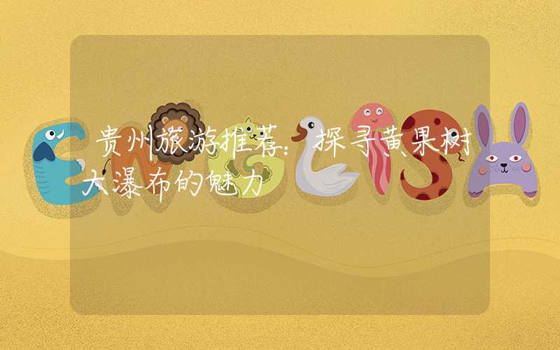 贵州旅游推荐：探寻黄果树大瀑布的魅力