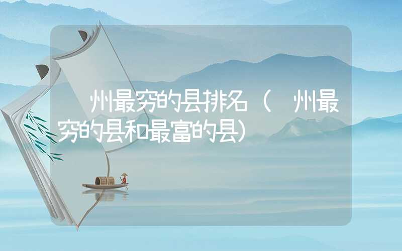 贵州最穷的县排名（贵州最穷的县和最富的县）