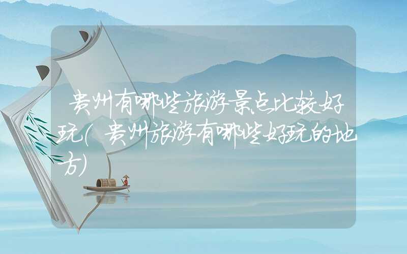 贵州有哪些旅游景点比较好玩（贵州旅游有哪些好玩的地方）