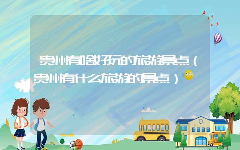 贵州有啥好玩的旅游景点（贵州有什么旅游的景点）