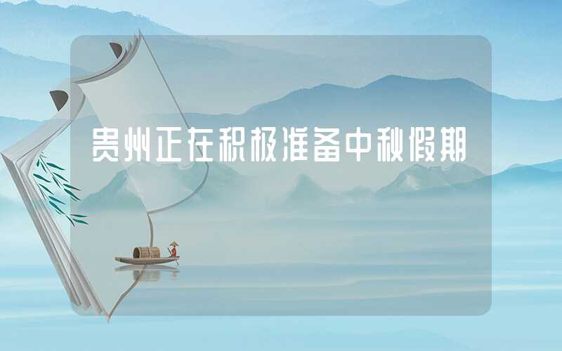 贵州正在积极准备中秋假期