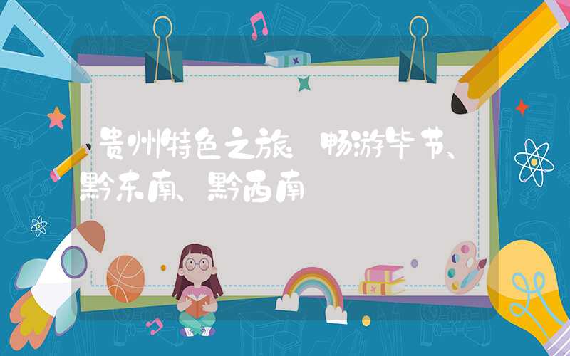 贵州特色之旅：畅游毕节、黔东南、黔西南