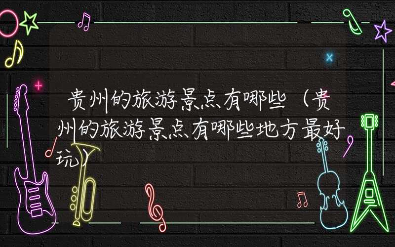 贵州的旅游景点有哪些（贵州的旅游景点有哪些地方最好玩）