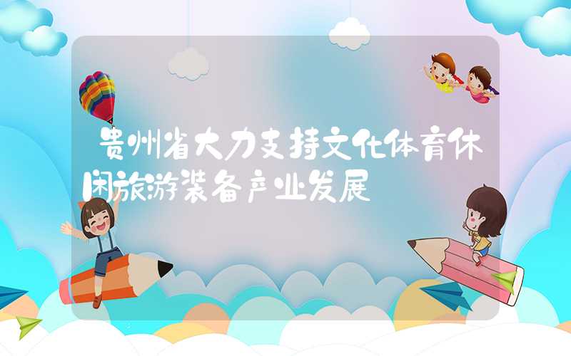 贵州省大力支持文化体育休闲旅游装备产业发展