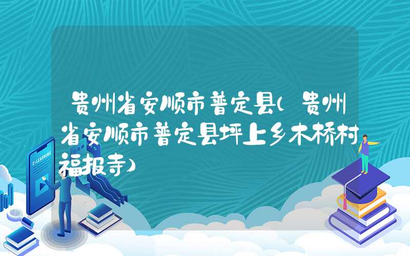 贵州省安顺市普定县（贵州省安顺市普定县坪上乡木桥村福报寺）
