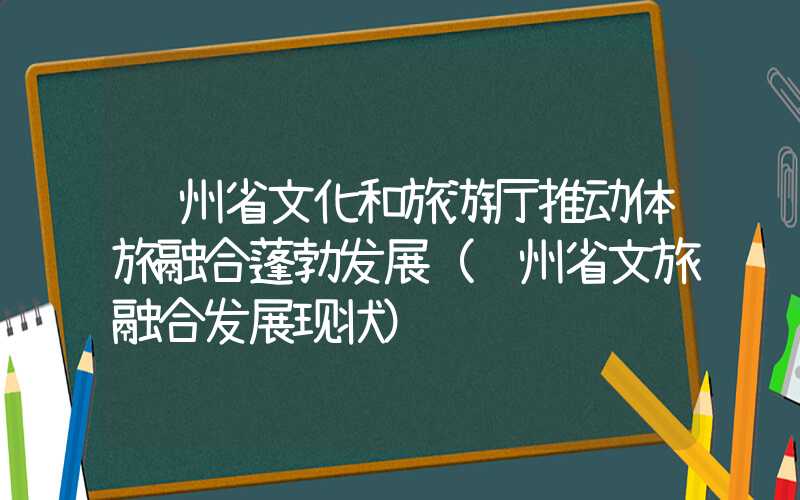 贵州省文化和旅游厅推动体旅融合蓬勃发展（贵州省文旅融合发展现状）