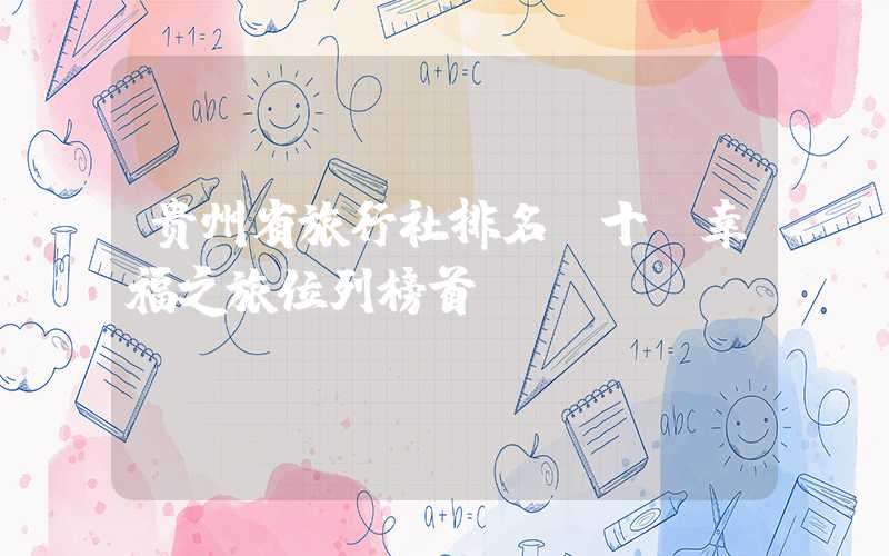 贵州省旅行社排名前十，幸福之旅位列榜首