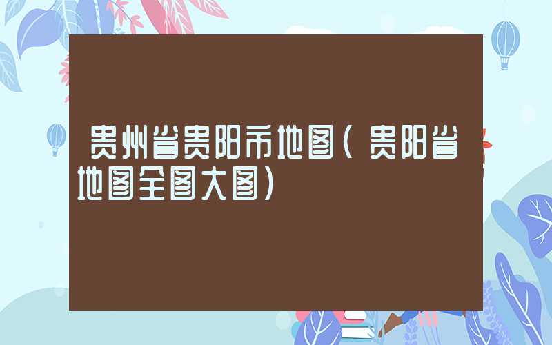 贵州省贵阳市地图（贵阳省地图全图大图）