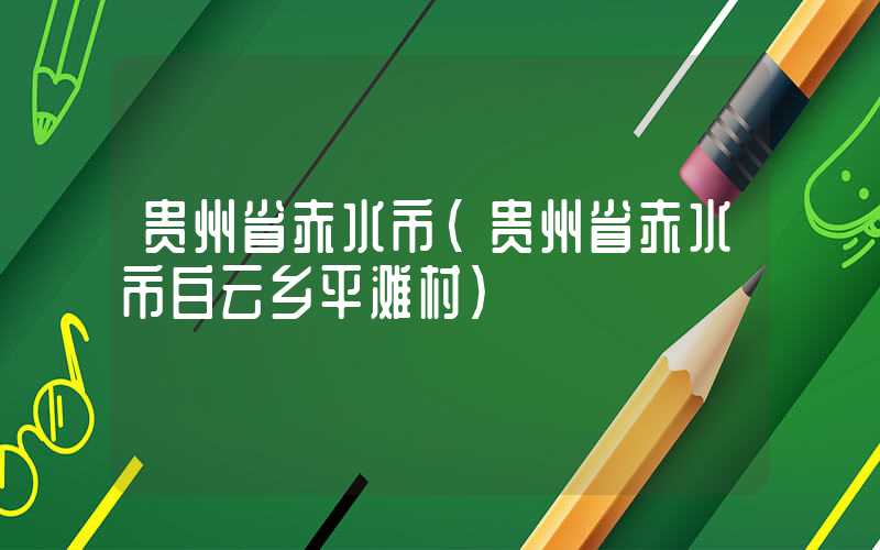 贵州省赤水市(贵州省赤水市白云乡平滩村)