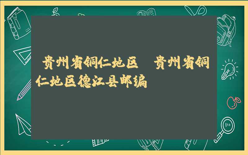 贵州省铜仁地区（贵州省铜仁地区德江县邮编）