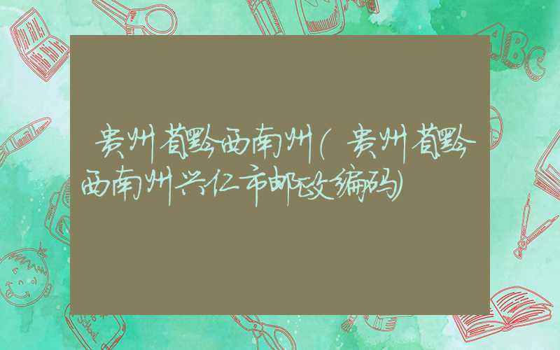 贵州省黔西南州（贵州省黔西南州兴仁市邮政编码）