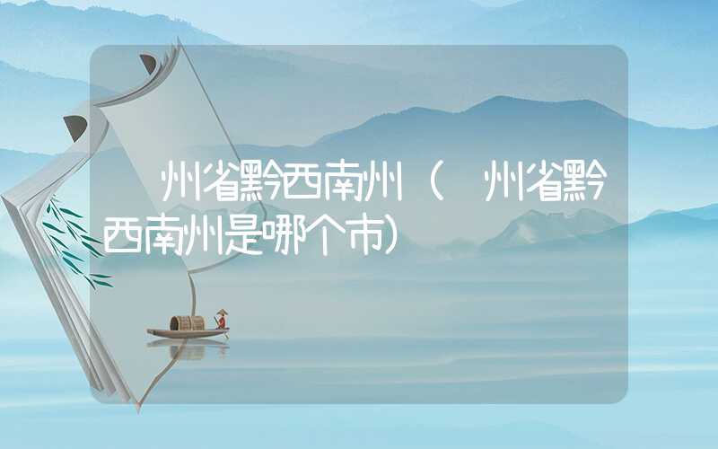 贵州省黔西南州（贵州省黔西南州是哪个市）