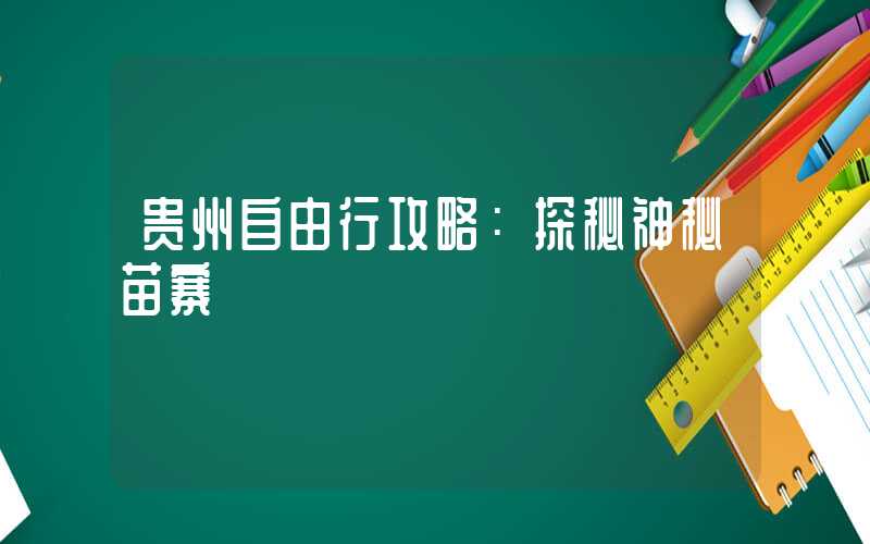 贵州自由行攻略：探秘神秘苗寨