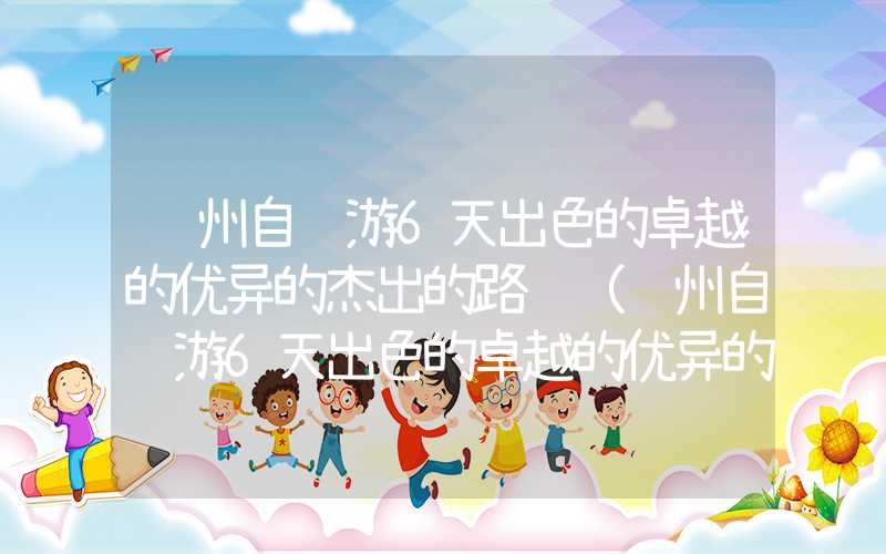 贵州自驾游6天出色的卓越的优异的杰出的路线（贵州自驾游6天出色的卓越的优异的杰出的路线图片）