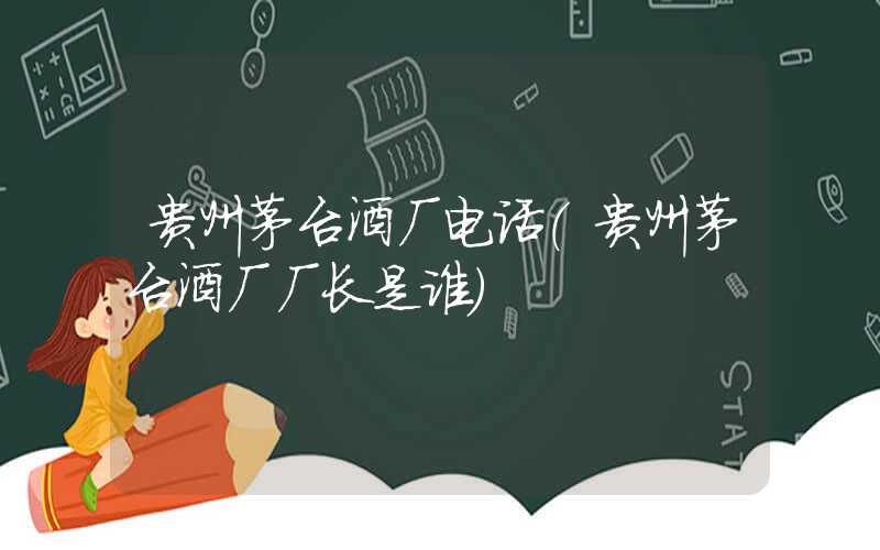 贵州茅台酒厂电话（贵州茅台酒厂厂长是谁）