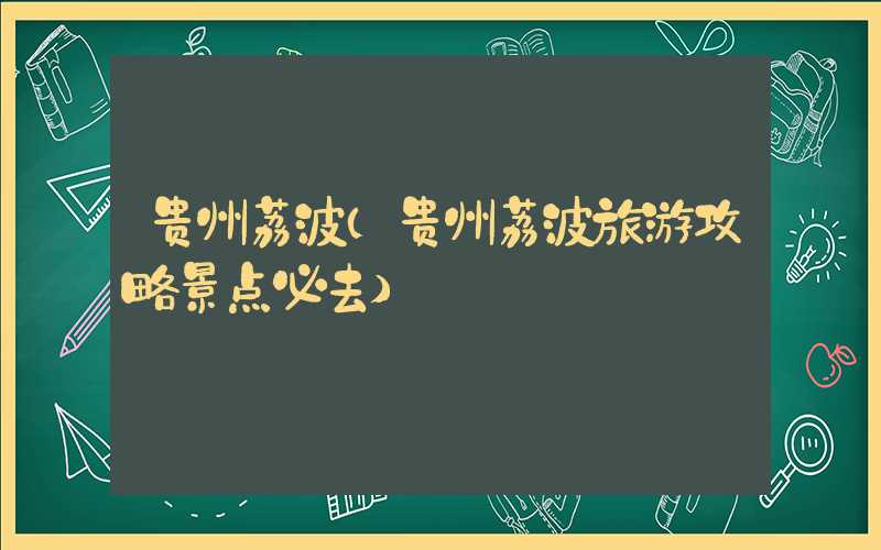 贵州荔波（贵州荔波旅游攻略景点必去）