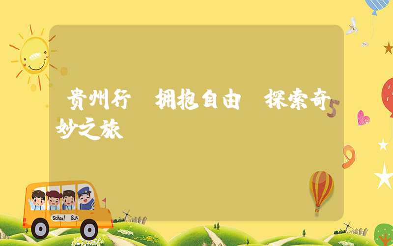 贵州行：拥抱自由，探索奇妙之旅
