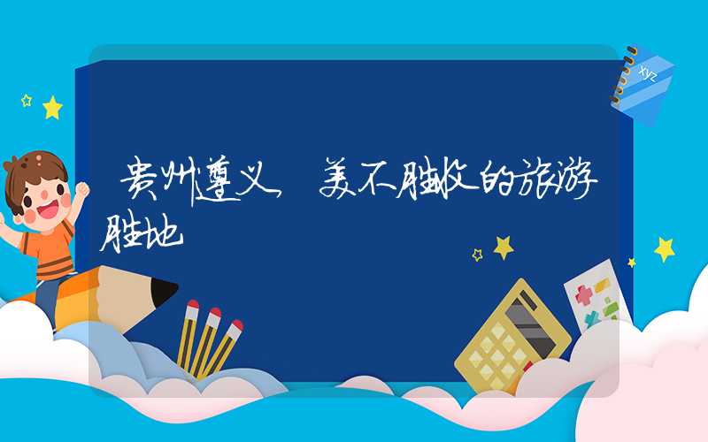 贵州遵义，美不胜收的旅游胜地