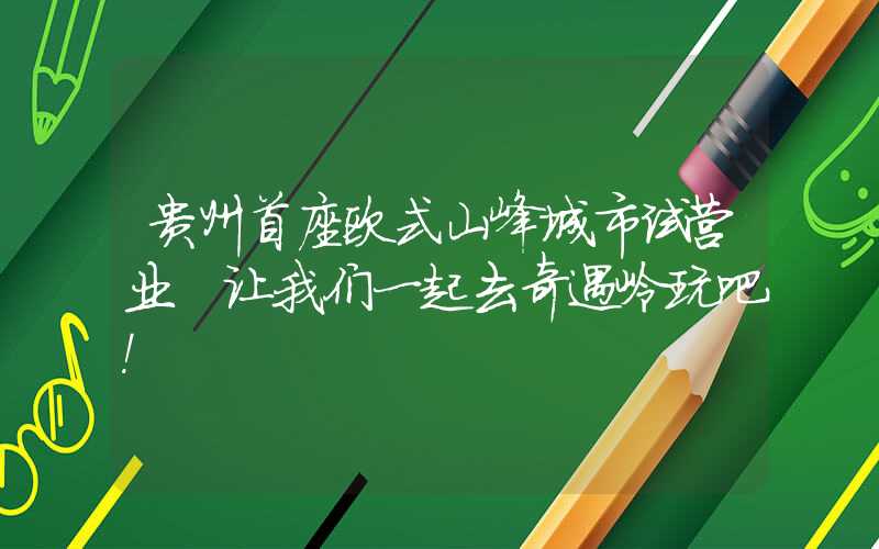 贵州首座欧式山峰城市试营业 让我们一起去奇遇岭玩吧！