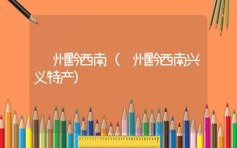 贵州黔西南（贵州黔西南兴义特产）