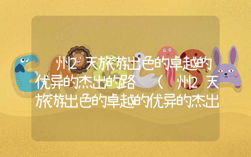 贵州2天旅游出色的卓越的优异的杰出的路线（贵州2天旅游出色的卓越的优异的杰出的路线图片）
