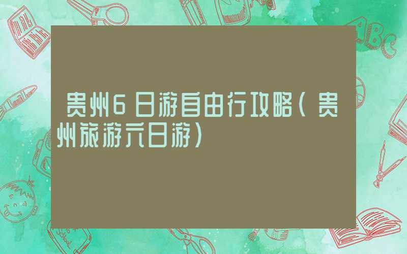 贵州6日游自由行攻略（贵州旅游六日游）