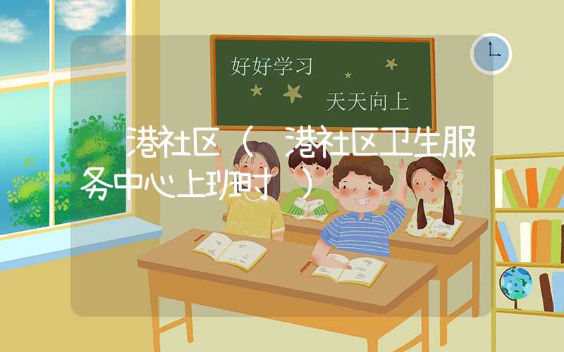 贵港社区(贵港社区卫生服务中心上班时间)