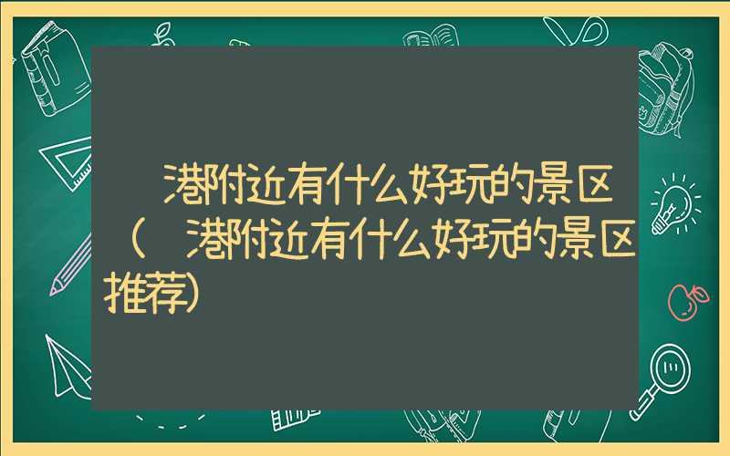 贵港附近有什么好玩的景区(贵港附近有什么好玩的景区推荐)