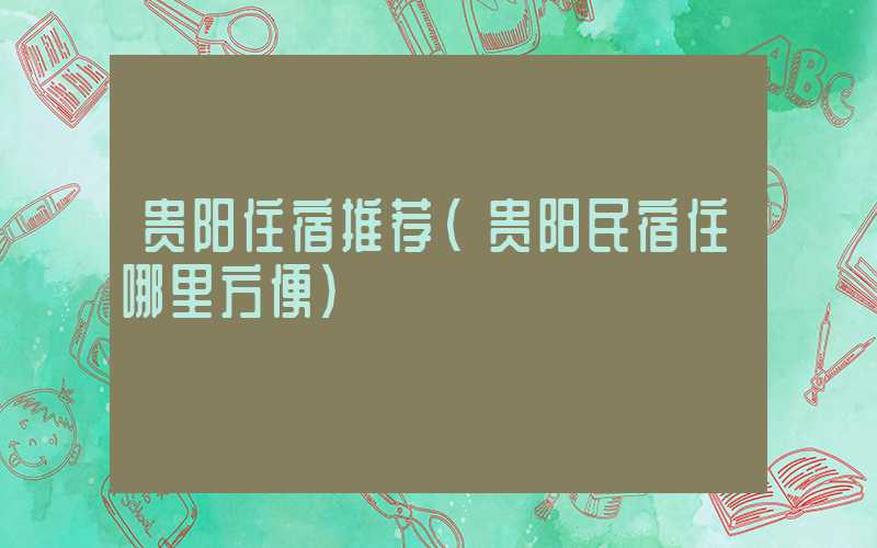 贵阳住宿推荐（贵阳民宿住哪里方便）