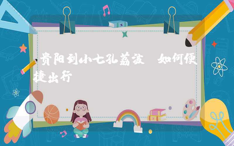 贵阳到小七孔荔波，如何便捷出行？